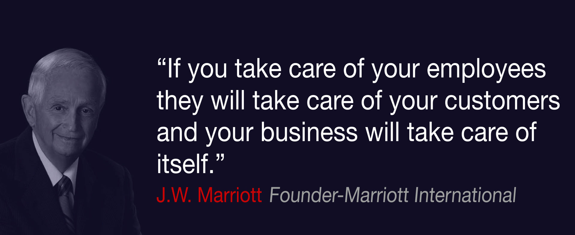 If you take care of your employees
they will take care of your customers and your business will take care of itself, J.W. Marriott